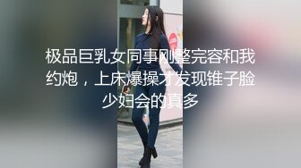 极品巨乳女同事刚整完容和我约炮，上床爆操才发现锥子脸少妇会的真多