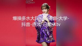 爆操多水大屁股的骚媳-大学-抖音-白浆-已婚-Ktv