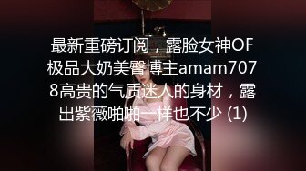 最新重磅订阅，露脸女神OF极品大奶美臀博主amam7078高贵的气质迷人的身材，露出紫薇啪啪一样也不少 (1)