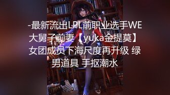 -最新流出LPL前职业选手WE大舅子前妻【yuka金提莫】女团成员下海尺度再升级 绿男道具 手抠潮水