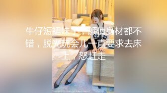 牛仔短裙妹子，颜值身材都不错，脱光玩会儿一直要求去床上，怒赶走