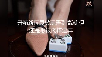 开箱新玩具被玩弄到高潮 但还是想被肉棒逗弄