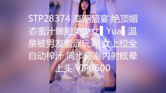 STP28374 高潮盛宴 绝顶媚态蜜汁嫩鲍美少女▌Yua▌温泉被男友羞涩玩弄 女上位全自动榨汁 同步高潮内射眩晕上头 VIP0600