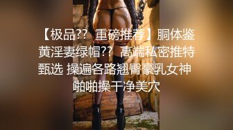 【极品??  重磅推荐】胴体鉴黄淫妻绿帽??  高端私密推特甄选 操遍各路翘臀豪乳女神 啪啪操干净美穴