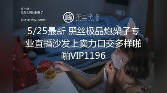 5/25最新 黑丝极品炮架子专业直播沙发上卖力口交多样啪啪VIP1196