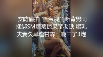  安防偷拍  上帝视角断背男同捆绑SM爆菊惊呆了老铁 爆乳夫妻久旱逢甘霖一晚干了3炮