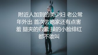   附近人加到的美少妇 老公常年外出 首次去她家还有点害羞 腿夹的很紧 操的小脸绯红都不敢叫