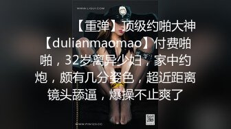 ♈ ♈ ♈ 【重弹】顶级约啪大神【dulianmaomao】付费啪啪，32岁离异少妇，家中约炮，颇有几分姿色，超近距离镜头舔逼，爆操不止爽了