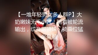 【一堆年轻男女多人群P】大奶嫩妹无毛小穴！躺着被轮流输出，纹身眼镜妹，骑乘位猛坐爽翻