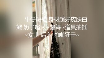 ❤️牛仔短裙 身材超好皮肤白嫩 奶子超大~骚舞~道具抽插~女上 后入 啪啪狂干~