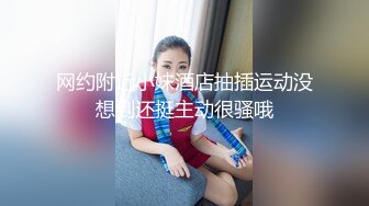 网约附近小妹酒店抽插运动没想到还挺主动很骚哦