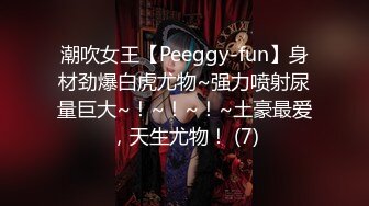 潮吹女王【Peeggy-fun】身材劲爆白虎尤物~强力喷射尿量巨大~！~！~！~土豪最爱，天生尤物！ (7)