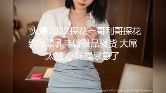   火爆2022探花一哥利哥探花约操豪乳丰臀极品骚货 大屌太猛 小妹操尿急了