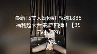 最新TS美人妖网红 甄选1888福利超大合集 第四弹！【357V】 (79)