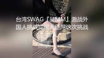 台湾SWAG『吴MM』激战外国人挑战完黑人巨屌这次挑战白人