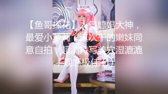 【鱼哥探花】人气嫖娼大神，最爱小萝莉，这次干的嫩妹同意自拍，超清特写美穴湿漉漉，观感极佳 (1)