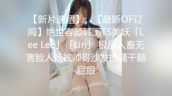 【新片速遞】 ✨【最新OF订阅】绝世容颜韩国TS美妖「Lee Lee」「Lin」 极品人畜无害脸人妖被帅哥沙发撩骚干翻屁眼