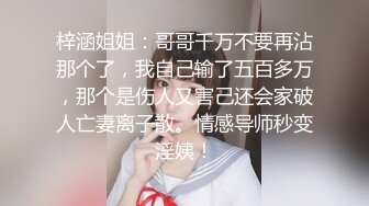 梓涵姐姐：哥哥千万不要再沾那个了，我自己输了五百多万，那个是伤人又害己还会家破人亡妻离子散。情感导师秒变淫姨！