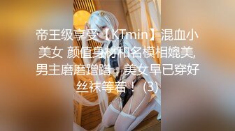 帝王级享受【KTmin】混血小美女 颜值身材和名模相媲美,男主磨磨蹭蹭，美女早已穿好丝袜等着！ (3)