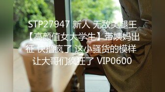 STP27947 新人 无敌美腿王【高颜值女大学生】带姨妈出征 快撸疯了 这小骚货的模样 让大哥们疯狂了 VIP0600