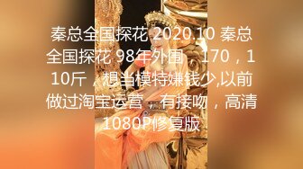 秦总全国探花 2020.10 秦总全国探花 98年外围，170，110斤，想当模特嫌钱少,以前做过淘宝运营，有接吻，高清1080P修复版