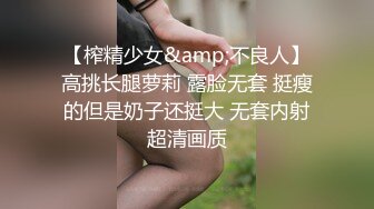 【榨精少女&amp;不良人】高挑长腿萝莉 露脸无套 挺瘦的但是奶子还挺大 无套内射超清画质