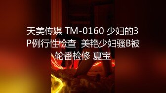 天美传媒 TM-0160 少妇的3P例行性检查  美艳少妇骚B被轮番检修 夏宝