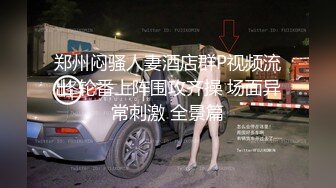 郑州闷骚人妻酒店群P视频流出 轮番上阵围攻齐操 场面异常刺激 全景篇