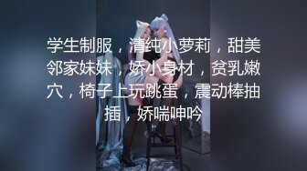 学生制服，清纯小萝莉，甜美邻家妹妹，娇小身材，贫乳嫩穴，椅子上玩跳蛋，震动棒抽插，娇喘呻吟