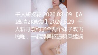 千人斩探花 2020.08-09 【AI高清2K修复】2020.8.29  千人斩寻欢约了个两个妹子双飞啪啪，一起舔弄抠逼骑乘猛操