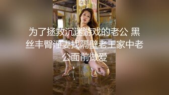 为了拯救沉迷游戏的老公 黑丝丰臀淫妻找隔壁老王家中老公面前做爱