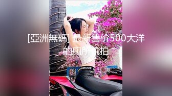 [亞洲無碼] 最新售价500大洋的廁所偷拍