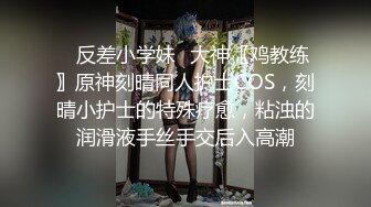 ✿反差小学妹✿大神〖鸡教练〗原神刻晴同人护士COS，刻晴小护士的特殊疗愈，粘浊的润滑液手丝手交后入高潮