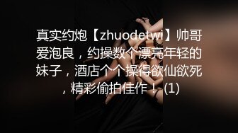 真实约炮【zhuodetwi】帅哥爱泡良，约操数个漂亮年轻的妹子，酒店个个操得欲仙欲死，精彩偷拍佳作！ (1)