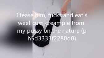 I tease him, fucks and eat sweet cum creampie from my pussy on the nature (ph5d3333f2280d0)