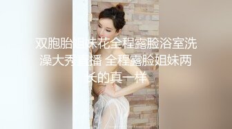 双胞胎姐妹花全程露脸浴室洗澡大秀直播 全程露脸姐妹两长的真一样